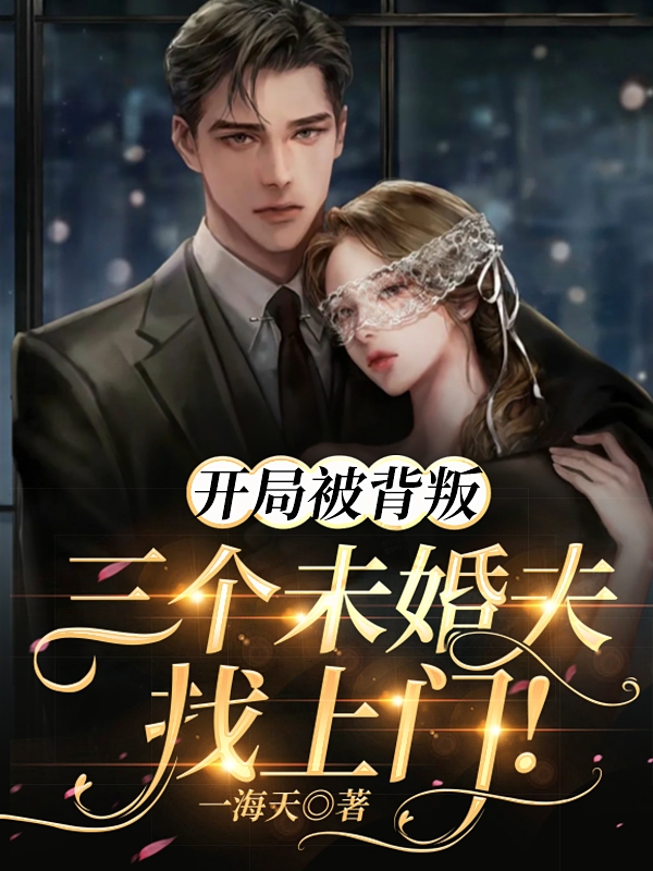 已完结小说《开局被背叛，三个未婚夫找上门！》全章节在线阅读-美文小说