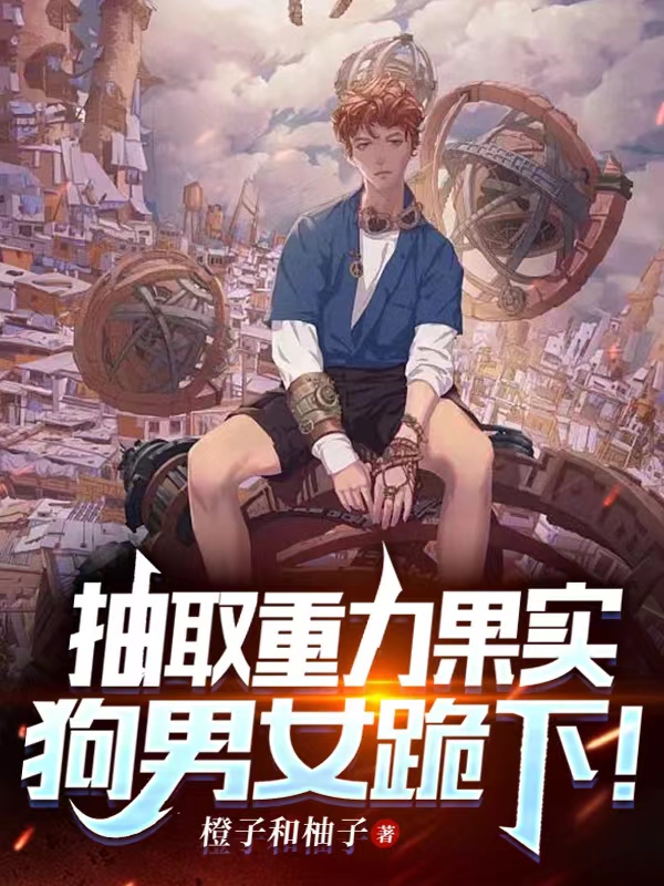 已完结小说《抽取重力果实，狗男女跪下！》最新章节-读书翁