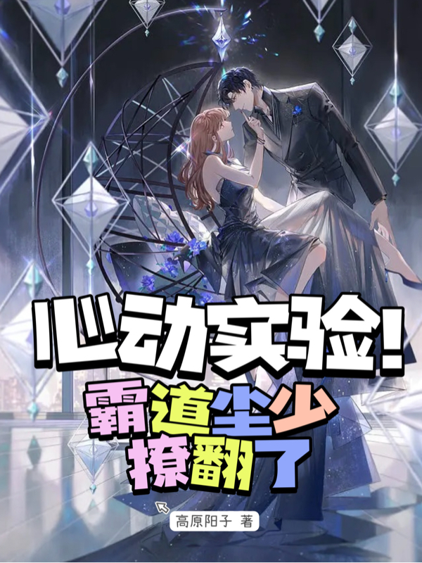 完整版《心动实验！霸道尘少撩翻了》在线免费阅读-够力荐小说推荐网