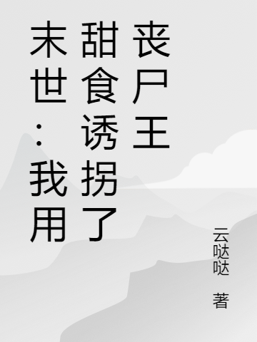 末世：我用甜食诱拐了丧尸王最新章节，末世：我用甜食诱拐了丧尸王全文在线阅读