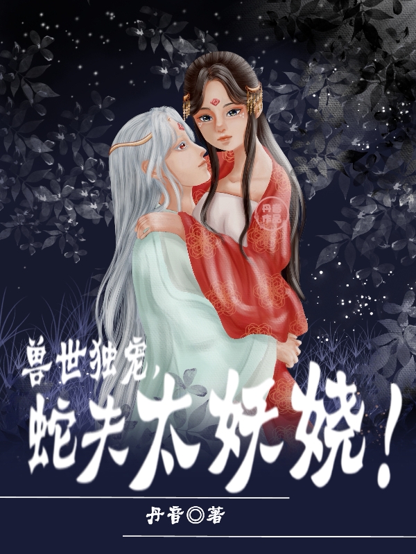 兽世独宠，蛇夫太妖娆！小说，兽世独宠，蛇夫太妖娆！全文在线阅读-书格格