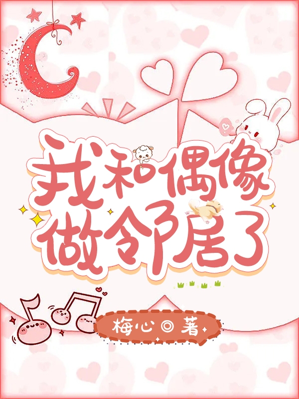 我和偶像做邻居了小说，我和偶像做邻居了最新章节