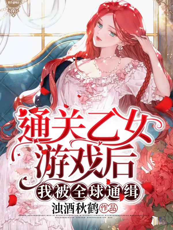 《通关乙女游戏后，我被全球通缉》全集免费在线阅读（龙西晴发财）