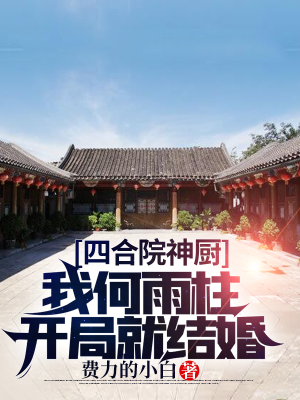 何雨柱朱时清小说章节目录阅读，四合院神厨：我何雨柱开局就结婚在哪里可以免费看