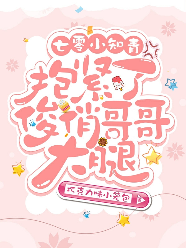 七零：小知青抱紧了俊俏哥哥大腿免费阅读，七零：小知青抱紧了俊俏哥哥大腿章节目录