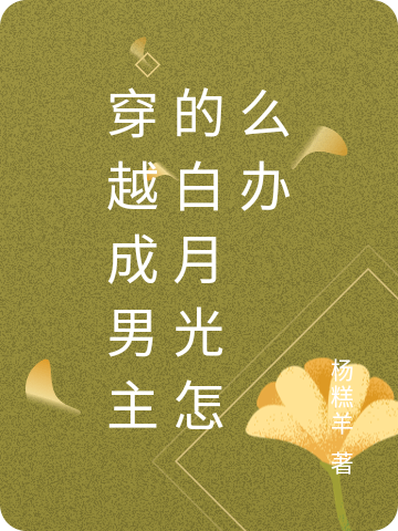 穿越成男主的白月光怎么办最新章节，穿越成男主的白月光怎么办全文在线阅读