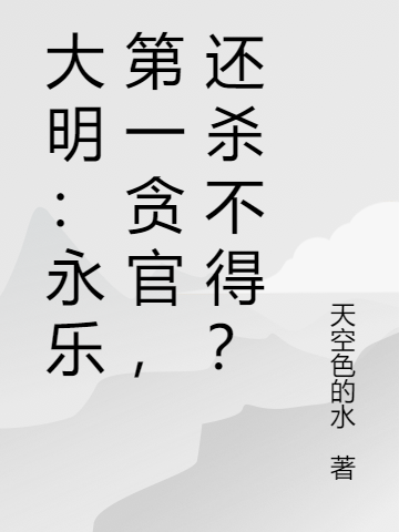 大明：永乐第一贪官，还杀不得？免费阅读，大明：永乐第一贪官，还杀不得？章节目录