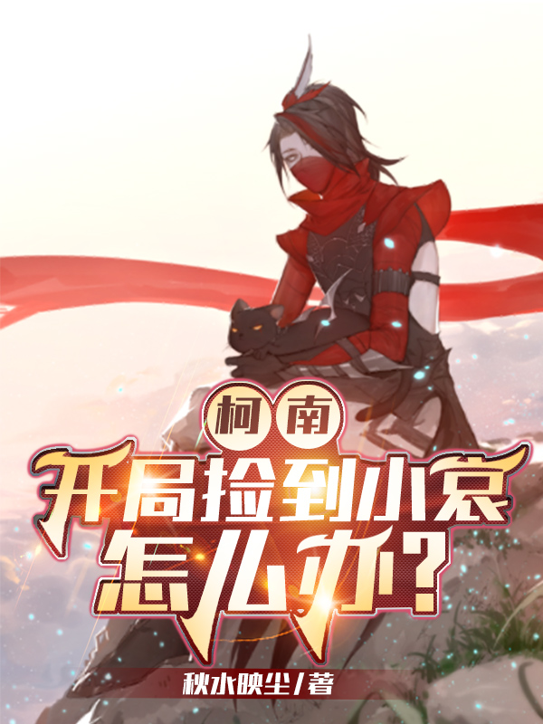 完整版《柯南：开局捡到小哀怎么办？》免费阅读