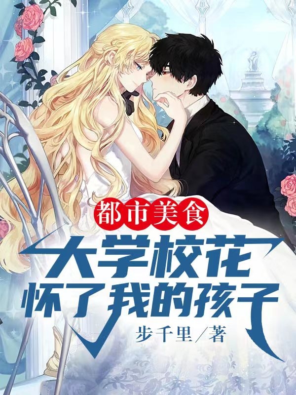 已完结小说《都市美食：大学校花怀了我的孩子》在线全文阅读