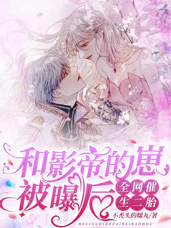 完整版《和影帝的崽被曝后，全网催生二胎》章节目录在线阅读
