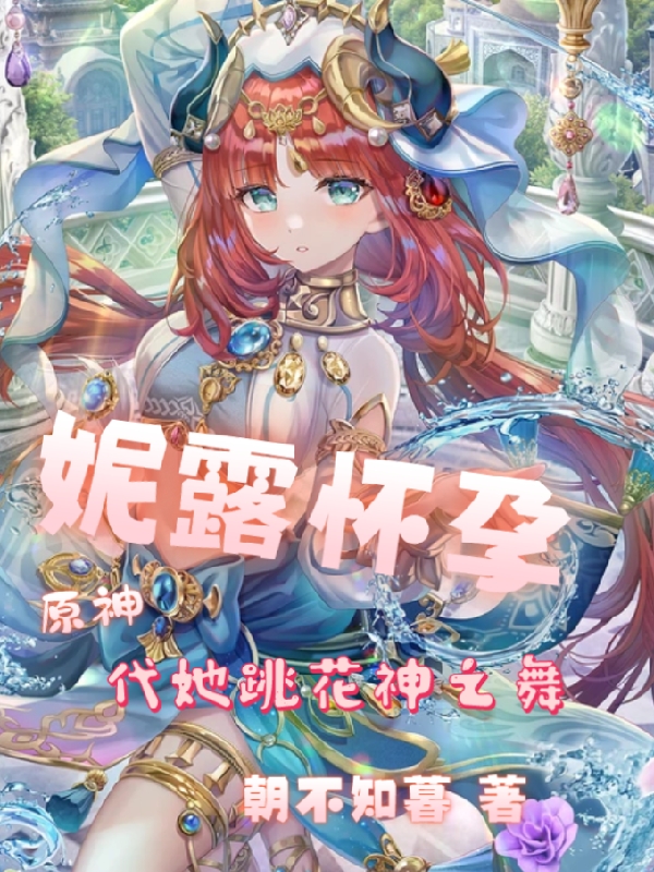梦泽妮露小说原神：妮露怀孕，代她跳花神之舞全文免费阅读