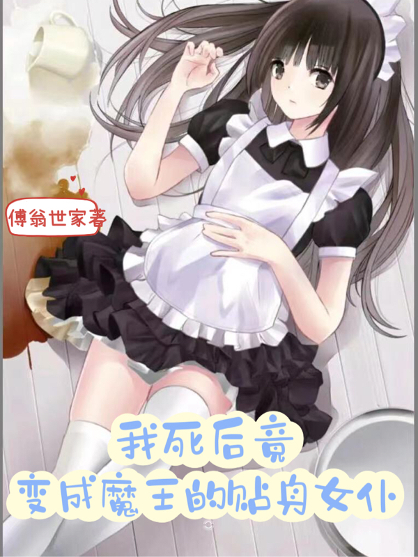 我死后竟变成魔王的贴身女仆全文阅读，傅问傅沙在线免费看