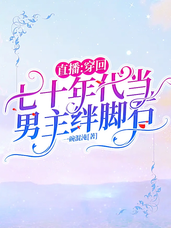 直播：穿回七十年代当男主绊脚石在哪可以免费看，易南言小说无广告阅读