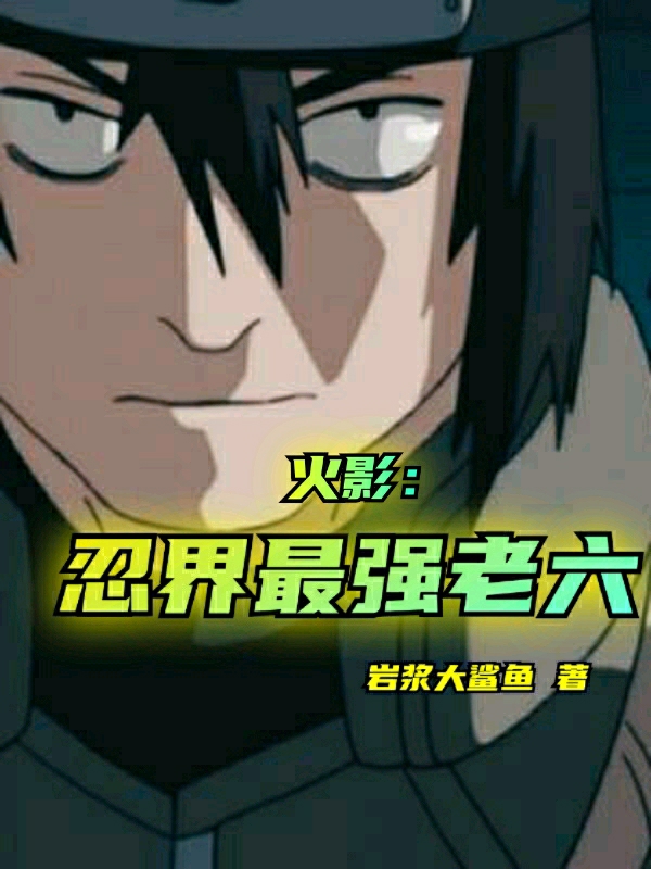 火影：忍界最强老六全文阅读，月光疾风卯月夕颜在线免费看