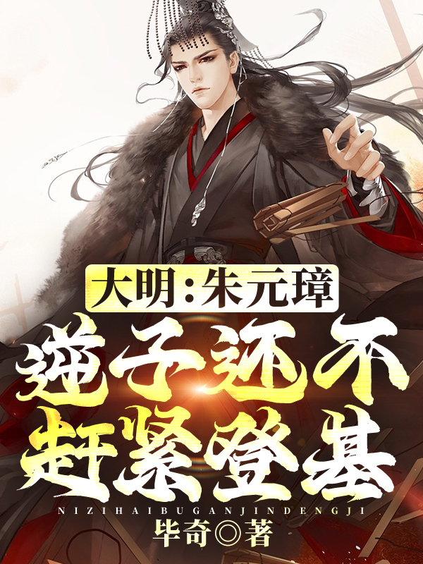 大明：朱元璋，逆子还不赶紧登基小说，大明：朱元璋，逆子还不赶紧登基朱棡