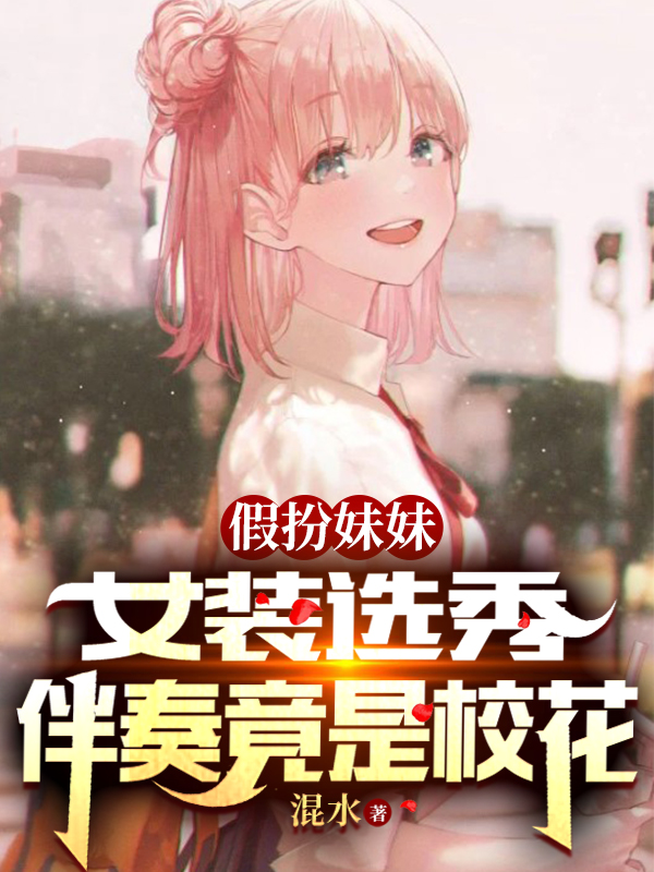 完整版《假扮妹妹女装选秀，伴奏竟是校花》全章节阅读