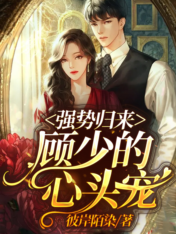 强势归来，顾少的心头宠最新章节，强势归来，顾少的心头宠免费阅读