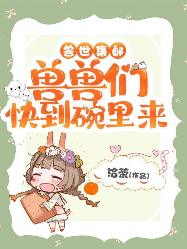 兽世集邮：兽兽们快到碗里来免费阅读，兽世集邮：兽兽们快到碗里来章节目录