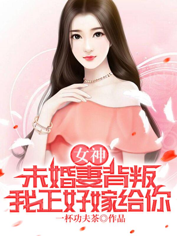 完整版《女神：未婚妻背叛，我正好嫁给你》在线免费阅读