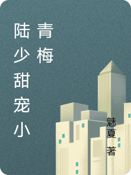 陆少甜宠小青梅免费阅读，陆少甜宠小青梅章节目录