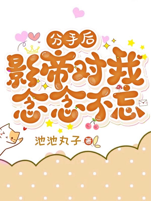 小说《分手后，影帝对我念念不忘》全文免费阅读