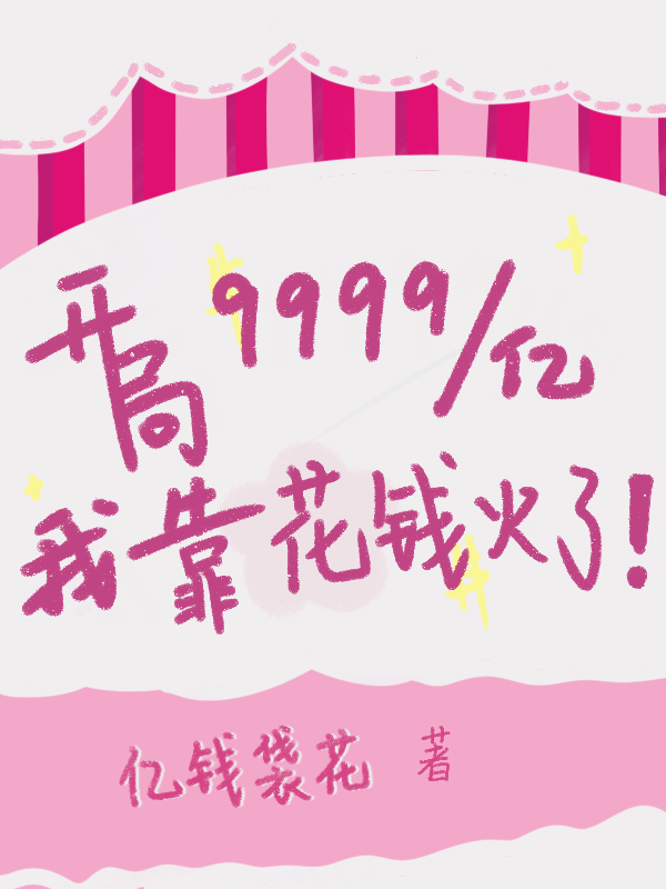 开局9999亿，我靠花钱火了小说，开局9999亿，我靠花钱火了免费阅读