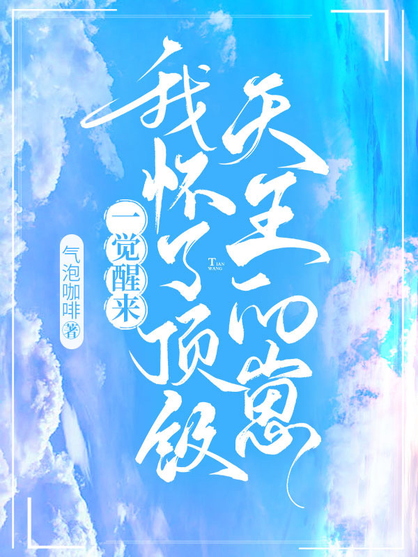 一觉醒来，我怀了顶级天王的崽免费阅读，一觉醒来，我怀了顶级天王的崽全文在线阅读