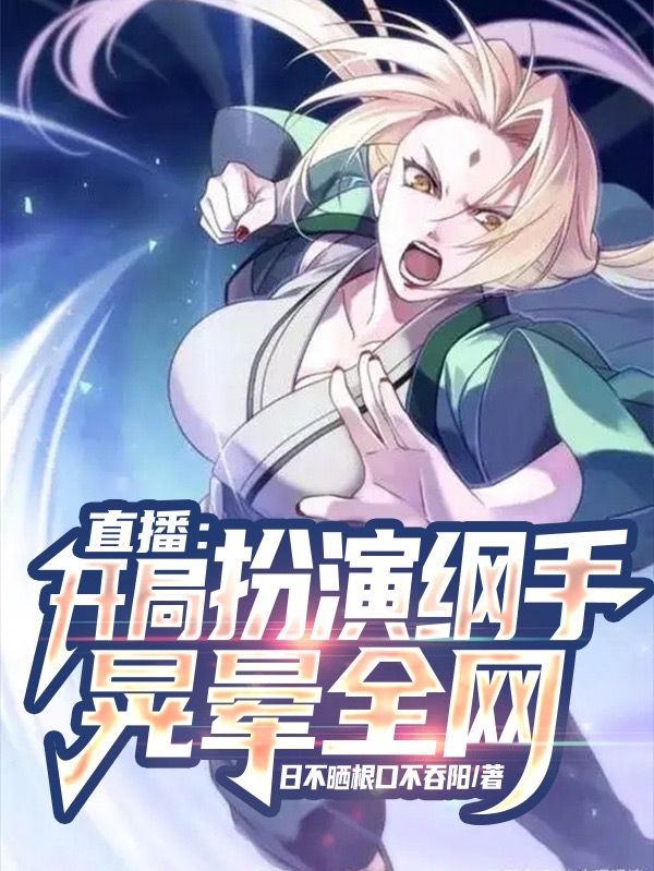 直播：开局扮演纲手晃晕全网最新章节（唐羽小说全文阅读）-够力荐小说推荐网
