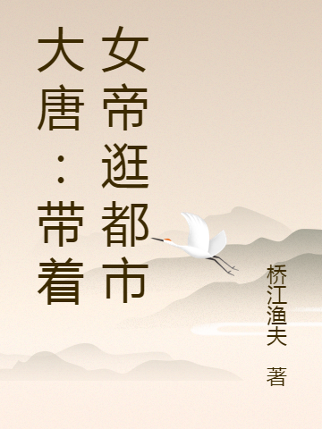 大唐：带着女帝逛都市最新章节，大唐：带着女帝逛都市全文在线阅读