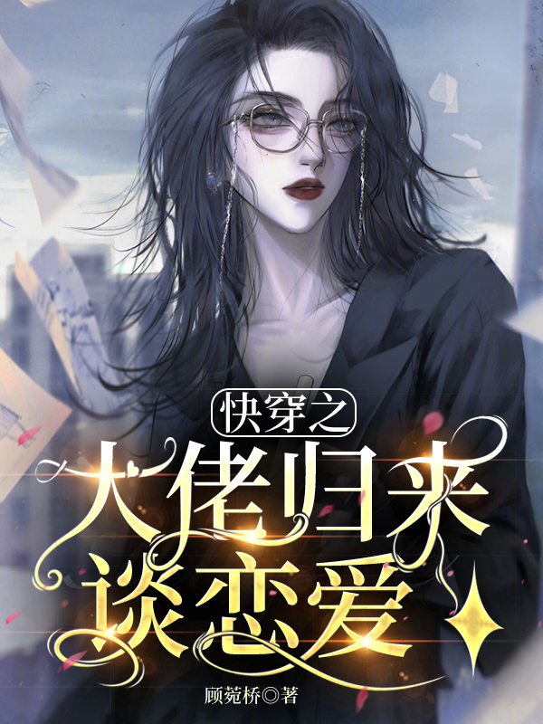快穿之大佬归来谈恋爱小说，快穿之大佬归来谈恋爱顾莞桥萧辰等