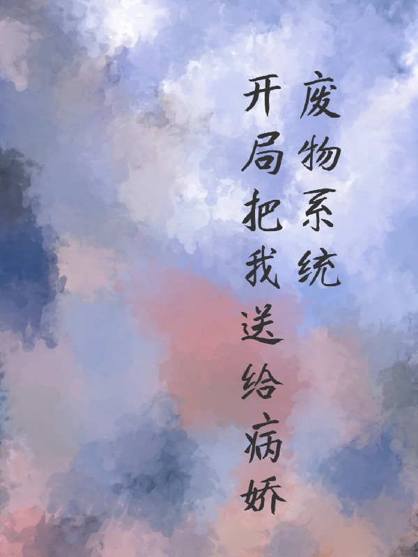 废物系统，开局把我送给病娇免费阅读，废物系统，开局把我送给病娇南乔沈明溪