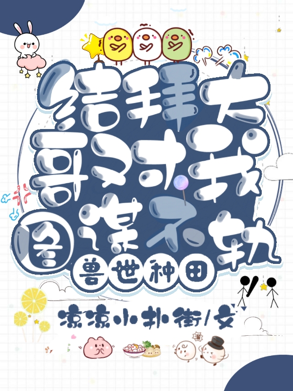兽世种田：结拜大哥对我图谋不轨锦江眠蛇御，兽世种田：结拜大哥对我图谋不轨最新章节