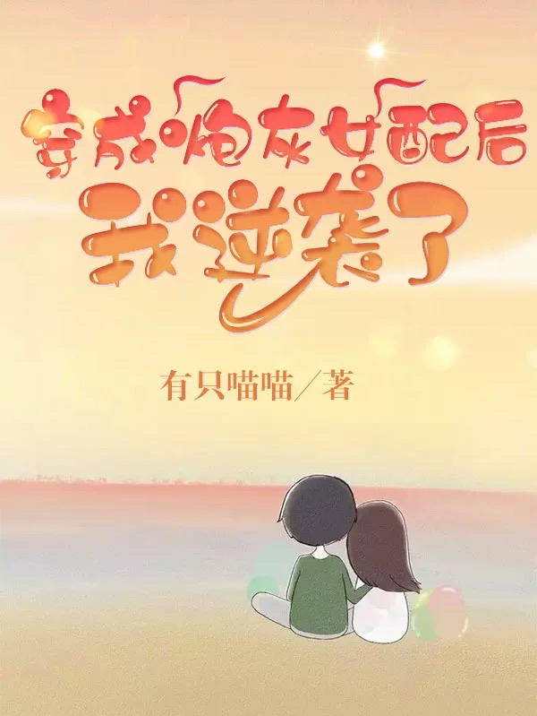 穿成炮灰女配后我逆袭了免费阅读，穿成炮灰女配后我逆袭了章节目录