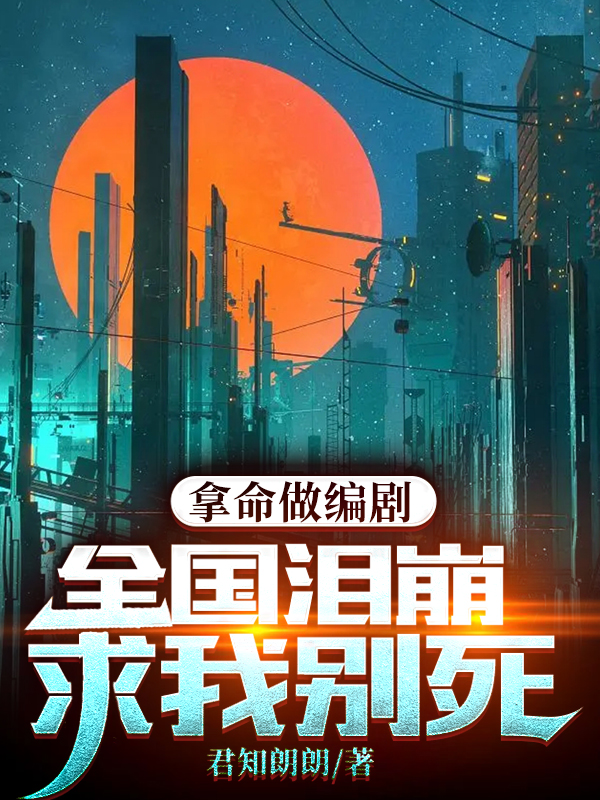 拿命做编剧，全国泪崩求我别死全章节免费在线阅读，楚遗风完结版-优文网