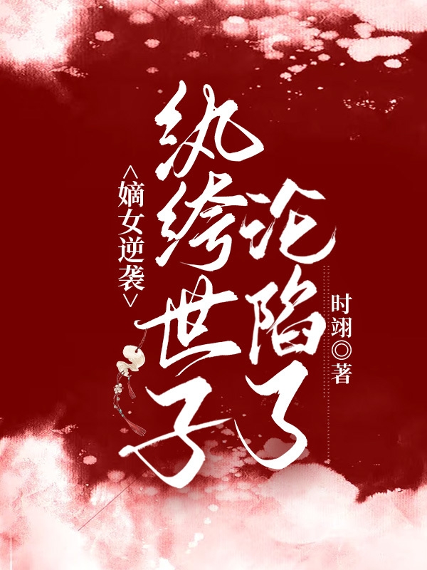 完整版《嫡女逆袭：纨绔世子沦陷了》在线免费阅读