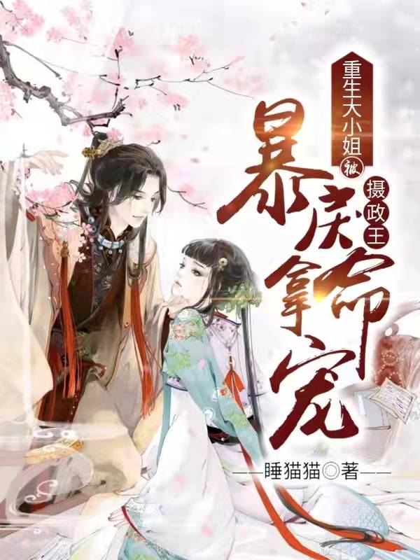 重生大小姐：被暴戾摄政王拿命宠小说，重生大小姐：被暴戾摄政王拿命宠全文在线阅读