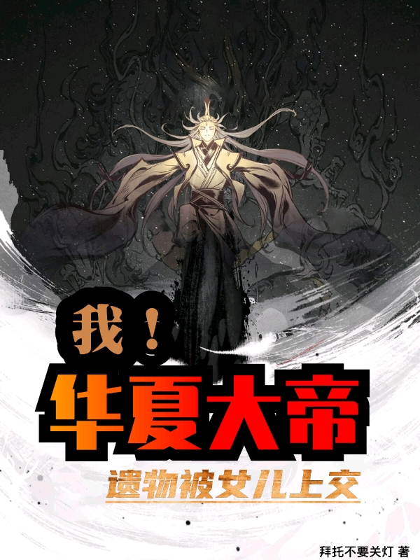 小说《我！华夏大帝，遗物被女儿上交》全文阅读-优文网