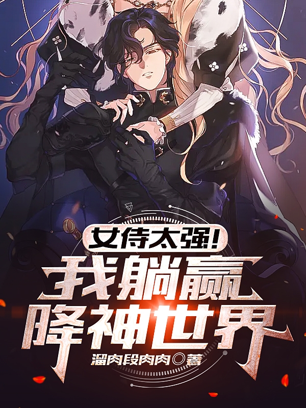 女侍太强！我躺赢降神世界全章节免费在线阅读，白歌完结版