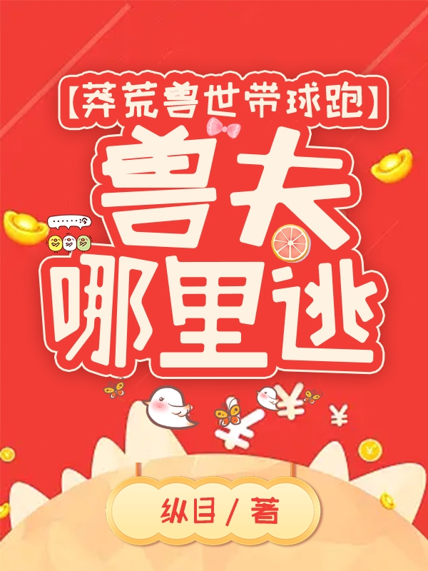 莽荒兽世带球跑：兽夫哪里逃免费阅读，莽荒兽世带球跑：兽夫哪里逃章节目录