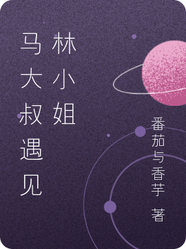 马大叔遇见林小姐最新章节，马大叔遇见林小姐免费阅读
