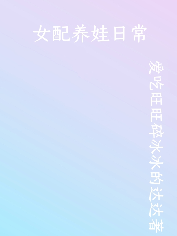 女配养娃日常唐雅苏彦霖，女配养娃日常在线无弹窗阅读