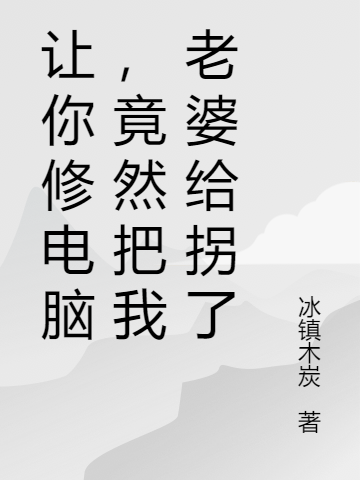 让你修电脑，竟然把我老婆给拐了小说阅读，让你修电脑，竟然把我老婆给拐了完整版