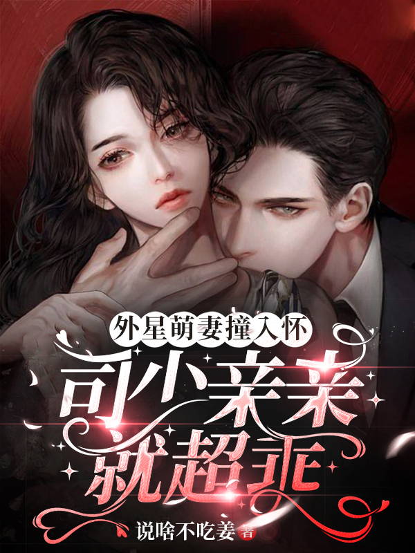 已完结小说《外星萌妻撞入怀，司少亲亲就超乖》最新章节