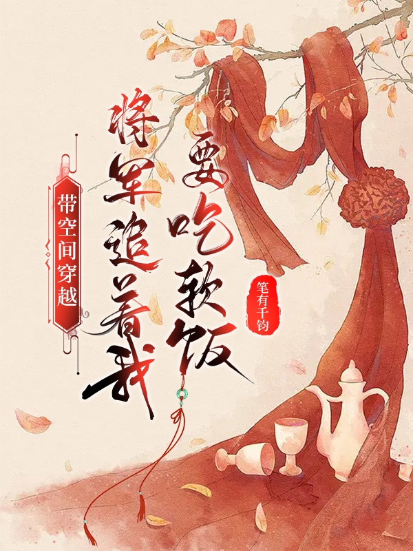 带空间穿越：将军追着我要吃软饭小说，带空间穿越：将军追着我要吃软饭免费阅读