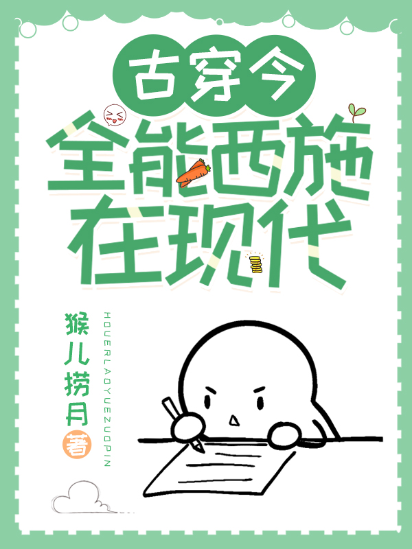 【古穿今】全能西施在现代施夷，【古穿今】全能西施在现代在线无弹窗阅读
