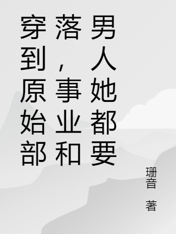 穿到原始部落，事业和男人她都要全章节免费在线阅读，冬羽完结版
