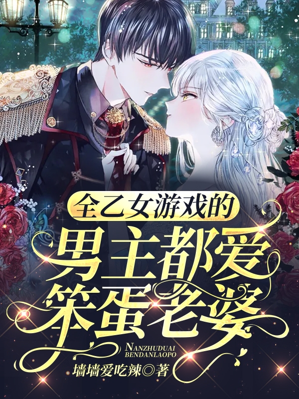 全乙女游戏的男主都爱笨蛋老婆最新章节（娇娇小说全文阅读）-够力荐小说推荐网