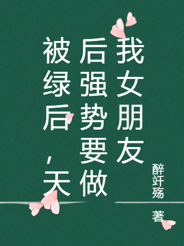 《被绿后，天后强势要做我女朋友》小说全文在线试读，《被绿后，天后强势要做我女朋友》最新章节目录