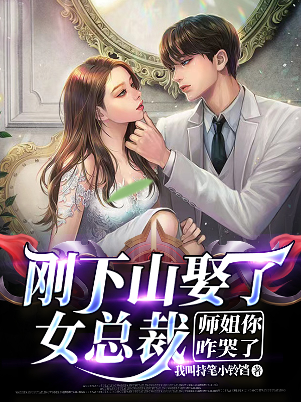 已完结小说《刚下山娶了女总裁，师姐你咋哭了》全章节在线阅读-够力荐小说推荐网
