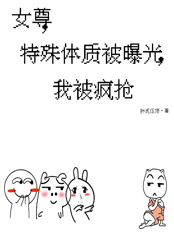 女尊，特殊体质被曝光，我被疯抢程武辙冷魅火，女尊，特殊体质被曝光，我被疯抢在线无弹窗阅读